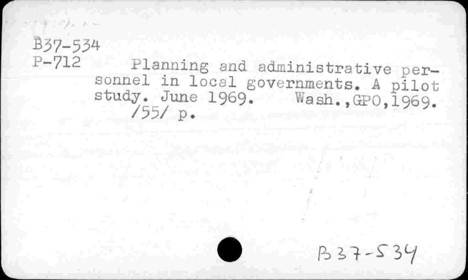 ﻿£37-534
P-712 Planning and administrative personnel in local governments. A pilot study. June 1969. Wash.,GPO,1969. /55/ p.